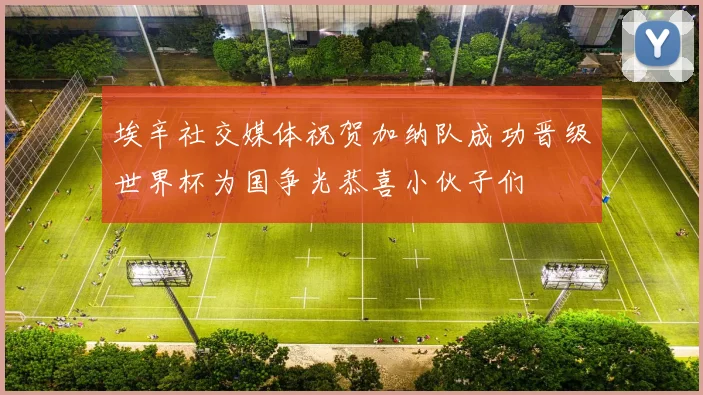埃辛社交媒体祝贺加纳队成功晋级世界杯为国争光恭喜小伙子们
