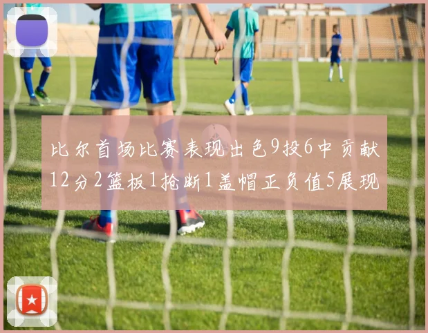 比尔首场比赛表现出色9投6中贡献12分2篮板1抢断1盖帽正负值5展现实力