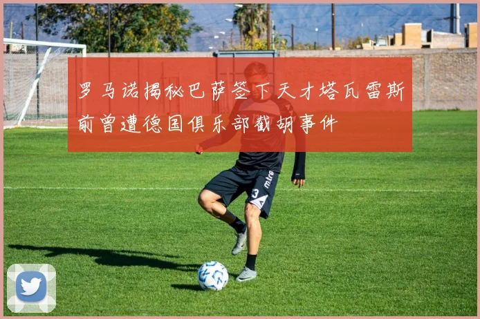 罗马诺揭秘巴萨签下天才塔瓦雷斯前曾遭德国俱乐部截胡事件