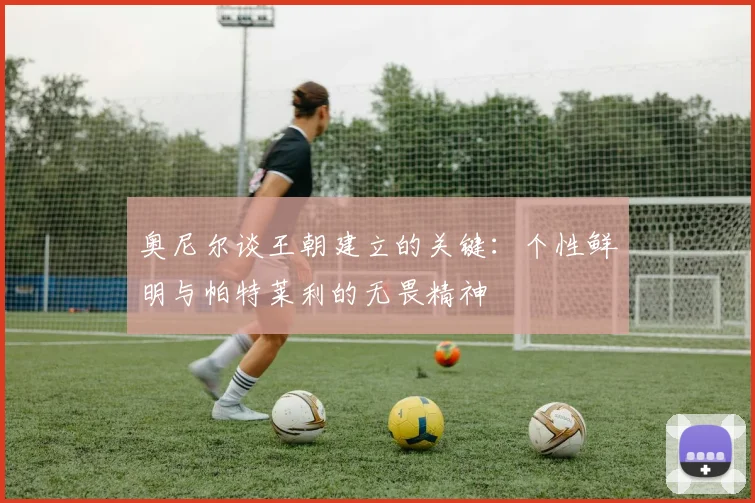 奥尼尔谈王朝建立的关键：个性鲜明与帕特莱利的无畏精神