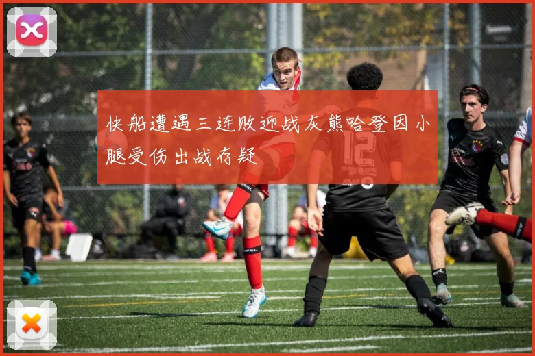 快船遭遇三连败迎战灰熊哈登因小腿受伤出战存疑