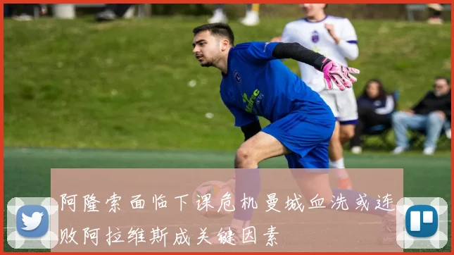 阿隆索面临下课危机曼城血洗或连败阿拉维斯成关键因素