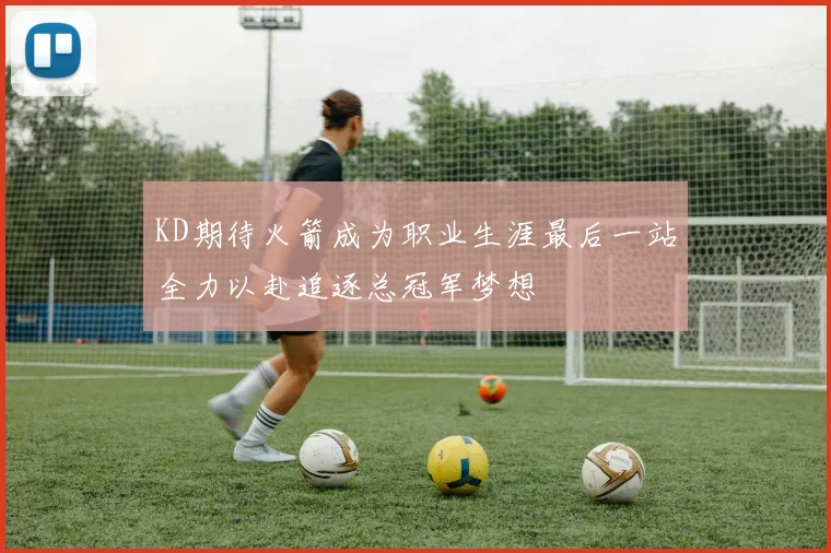KD期待火箭成为职业生涯最后一站全力以赴追逐总冠军梦想