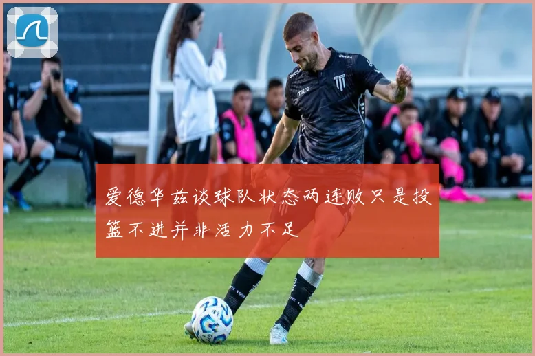 爱德华兹谈球队状态两连败只是投篮不进并非活力不足