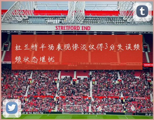 杜兰特半场表现惨淡仅得3分失误频频状态堪忧