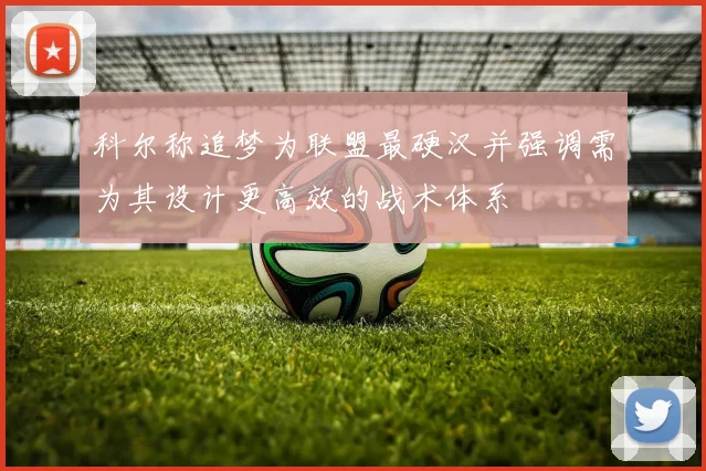 科尔称追梦为联盟最硬汉并强调需为其设计更高效的战术体系