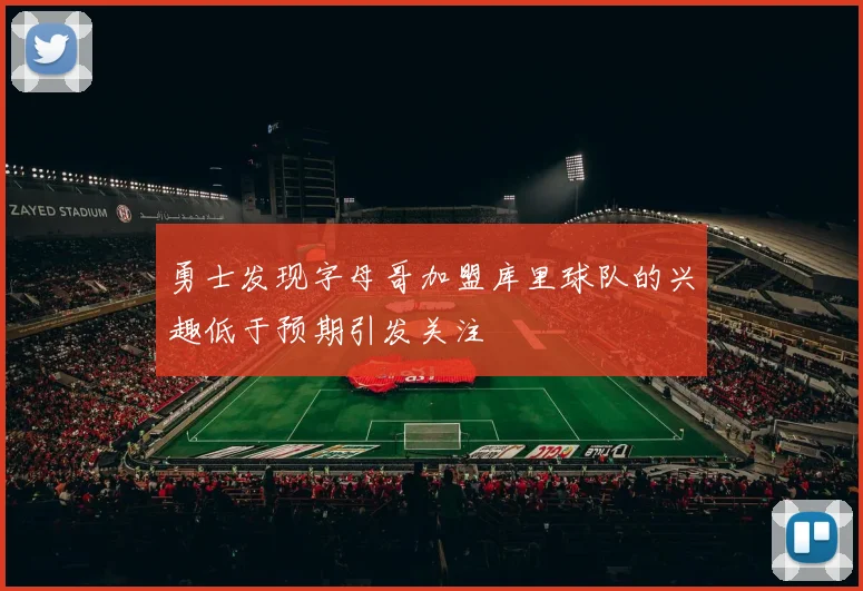 勇士发现字母哥加盟库里球队的兴趣低于预期引发关注