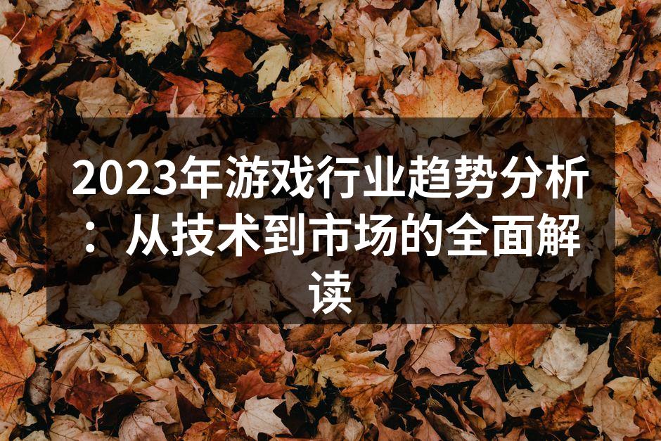 2023年游戏行业趋势分析：从技术到市场的全面解读